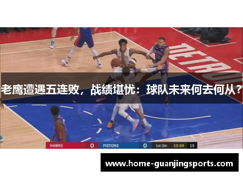 老鹰遭遇五连败，战绩堪忧：球队未来何去何从？