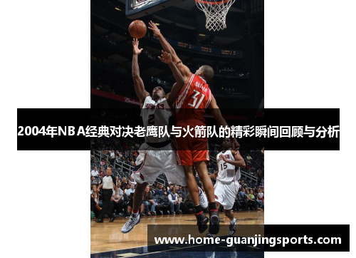 2004年NBA经典对决老鹰队与火箭队的精彩瞬间回顾与分析
