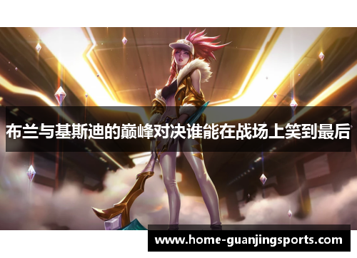布兰与基斯迪的巅峰对决谁能在战场上笑到最后