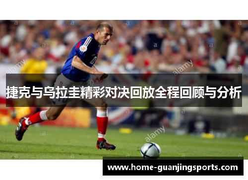 捷克与乌拉圭精彩对决回放全程回顾与分析